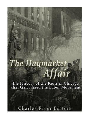 The Haymarket Affair: The History of the Riots in Chicago that Galvanized the Labor Movement by Charles River Editors