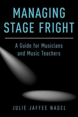 Managing Stage Fright: A Guide for Musicians and Music Teachers by Jaffee Nagel, Julie