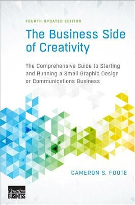 The Business Side of Creativity: The Comprehensive Guide to Starting and Running a Small Graphic Design or Communications Business by Foote, Cameron S.