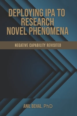 Deploying IPA to Research Novel Phenomena: Negative Capability Revisited by Behal, Anil