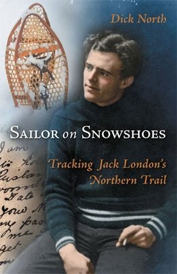 Sailor on Snowshoes: Tracking Jack London's Northern Trail by North, Dick