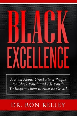 Black Excellence: A Book About Great Black People for Black Youth and All Youth to Inspire Them to Also Be Great! by Kelley, Ron