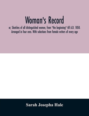 Woman's record; or, Sketches of all distinguished women, from "the beginning" till A.D. 1850. Arranged in four eras. With selections from female write by Josepha Hale, Sarah