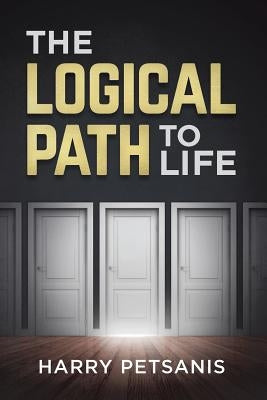 The Logical Path to Life: The Blueprint to Personal Transformation Boldly Challenging You to Look, Think and ACT from a Logical Versus an Emotio by Petsanis, Harry