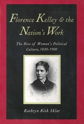 Florence Kelley and the Nation's Work: The Rise of Womens Political Culture, 1830-1900 by Sklar, Kathryn Kish