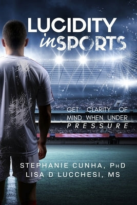 Lucidity In Sports: Get Clarity of Mind When Under Pressure by Lucchesi, Lisa Dolores
