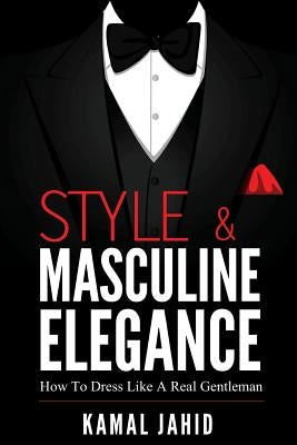 Style and Masculine Elegance: How To Dress Like A Real Gentleman by Jahid, Kamal