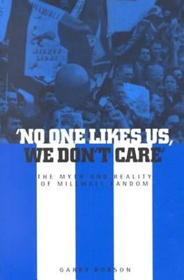 'No One Likes Us, We Don't Care': The Myth and Reality of Millwall Fandom by Robson, Garry