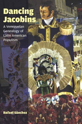 Dancing Jacobins: A Venezuelan Genealogy of Latin American Populism by Sánchez, Rafael