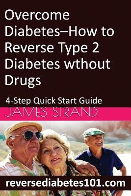 Overcome Diabetes--How to Reverse Type 2 Diabetes without Drugs: 4-Step Quick Start Guide by Strand, James