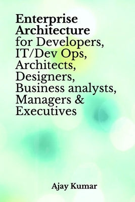 Enterprise Architecture for Developers, IT/Dev Ops, Architects, Designers, Business analysts, Managers & Executives by Kumar, Ajay
