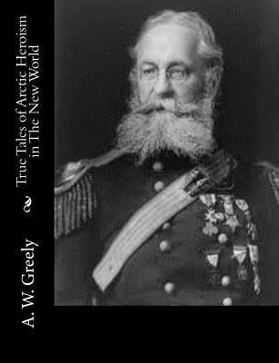 True Tales of Arctic Heroism in The New World by Greely, A. W.