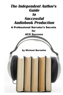 The Independent Author's Guide to Audiobook Production: A Professional Narrator's Secrets for Success on ACX by Burnette, Michael