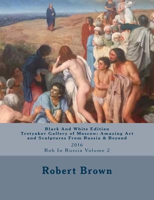 B&W Tretyakov Gallery of Moscow: Amazing Art and Sculptures From Russia & Beyond: 2016 Rob In Russia Volume 2 by Brown, Robert E.