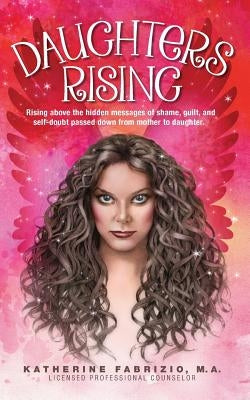 Daughters Rising: Rising above the hidden messages of shame, guilt, and self-doubt passed down from mother to daughter. by Fabrizio, Katherine K.