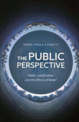 The Public Perspective: Public Justification and the Ethics of Belief by Ferretti, Maria Paola