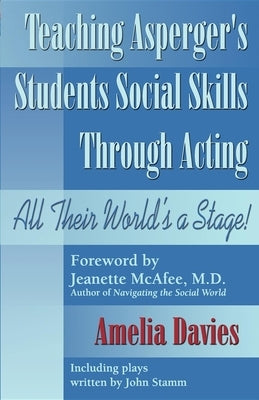Teaching Asperger's Students Social Skills Through Acting: All Their World Is a Stage! by Davies, Amelia