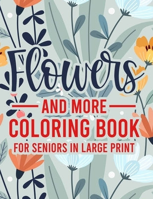 Flowers And More Coloring Book For Seniors In Large Print: Mind Soothing Designs And Illustrations To Color, Simple Coloring Activity Book For Elderly by Rodriguez, Serenity