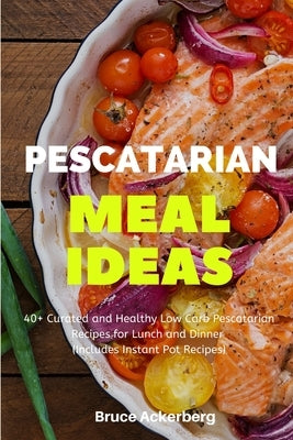 Pescatarian Meal Ideas: 40+ Curated and Healthy Low Carb Pescatarian Recipes for Lunch and Dinner (Includes Instant Pot Recipes) by Ackerberg, Bruce
