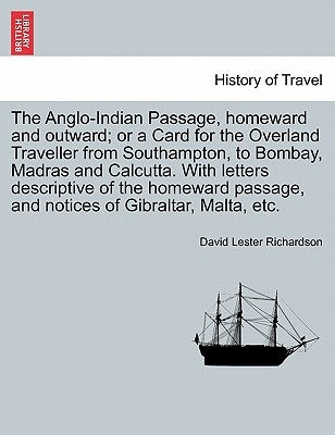 The Anglo-Indian Passage, Homeward and Outward; Or a Card for the Overland Traveller from Southampton, to Bombay, Madras and Calcutta. with Letters De by Richardson, David Lester