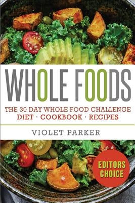 Whole Food: The 30 Day Whole Food Challenge - Whole Foods Diet - Whole Foods Cookbook - Whole Foods Recipes by Parker, Violet