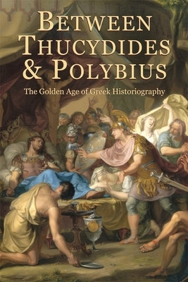 Between Thucydides and Polybius: The Golden Age of Greek Historiography by Parmeggiani, Giovanni