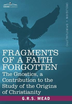 Fragments of a Faith Forgotten: The Gnostics, a Contibution to the Study of the Origins of Christianity by Mead, G. R. S.