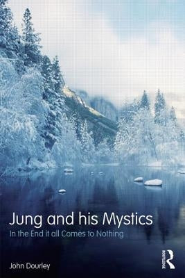 Jung and His Mystics: In the End It All Comes to Nothing by Dourley, John