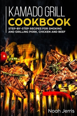 Kamado Grill Cookbook: Step-by-step recipes for Smoking and Grilling Pork, Chicken and Beef by Jerris, Noah