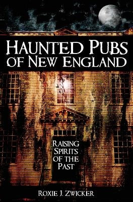 Haunted Pubs of New England: Raising Spirits of the Past by Zwicker, Roxie