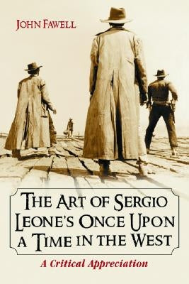 Art of Sergio Leone's Once Upon a Time in the West: A Critical Appreciation by Fawell, John