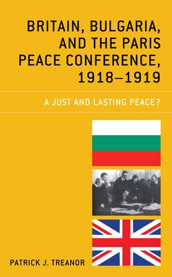 Britain, Bulgaria, and the Paris Peace Conference, 1918-1919: A Just and Lasting Peace? by Treanor, Patrick J.