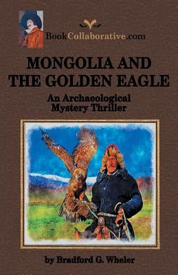 Mongolia and the Golden Eagle an Archaeological Mystery Thriller by Wheler, Bradford G.