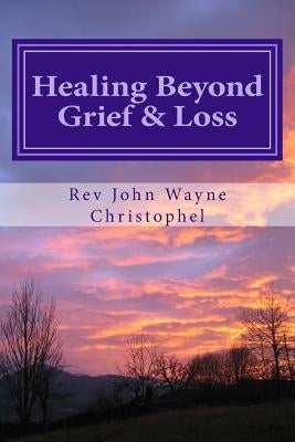 Healing Beyond Grief & Loss: Grief Care by Christophel, John Wayne