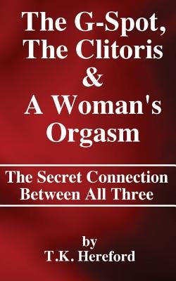The G-Spot, The Clitoris & A Woman's Orgasm: The Secret Connection Between All three by Hereford, T. K.