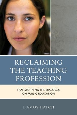 Reclaiming the Teaching Profession: Transforming the Dialogue on Public Education by Hatch, J. Amos