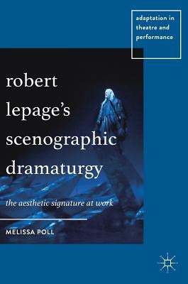 Robert Lepage's Scenographic Dramaturgy: The Aesthetic Signature at Work by Poll, Melissa