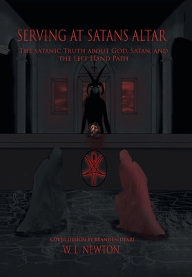 Serving at Satan's Altar: The Satanic Truth About God, Satan, and the Left Hand Path by Newton, W. L.