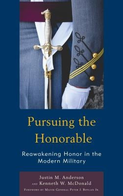 Pursuing the Honorable: Reawakening Honor in the Modern Military by Anderson, Justin M.