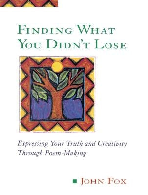 Finding What You Didn't Lose: Expressing Your Truth and Creativity Through Poem-Making by Fox, John