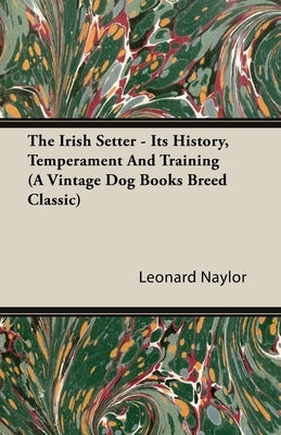 The Irish Setter - Its History, Temperament And Training (A Vintage Dog Books Breed Classic) by Naylor, Leonard E.