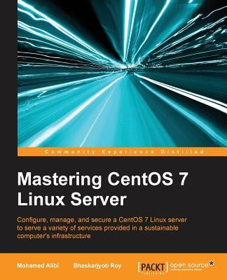 Mastering CentOS 7 Linux Server: Get to grips with configuring, managing, and securing the latest CentOS Linux server by Alibi, Mohamed