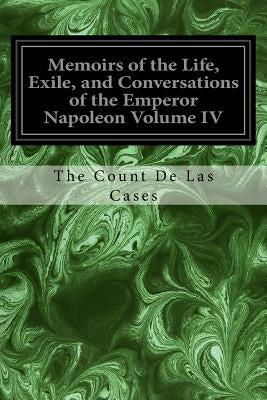 Memoirs of the Life, Exile, and Conversations of the Emperor Napoleon Volume IV by Cases, The Count De Las