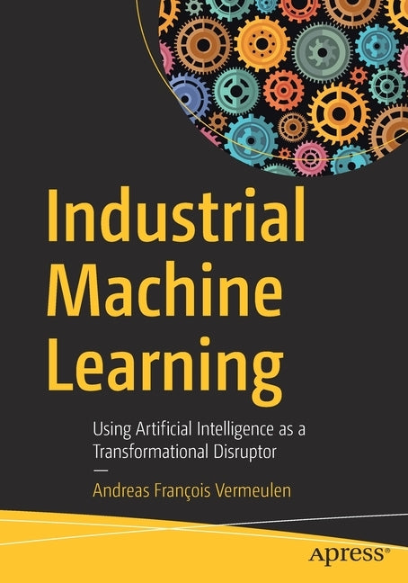 Industrial Machine Learning: Using Artificial Intelligence as a Transformational Disruptor by Vermeulen, Andreas François