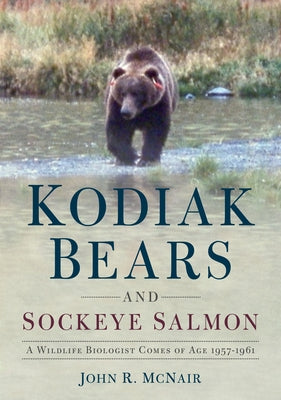 Kodiak Bears and Sockeye Salmon: A Wildlife Biologist Comes of Age 1957-1961 by McNair, John R.