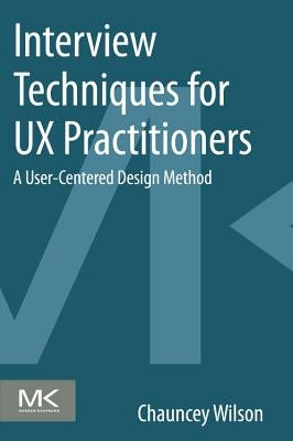 Interview Techniques for UX Practitioners: A User-Centered Design Method by Wilson, Chauncey