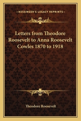 Letters from Theodore Roosevelt to Anna Roosevelt Cowles 1870 to 1918 by Roosevelt, Theodore, IV