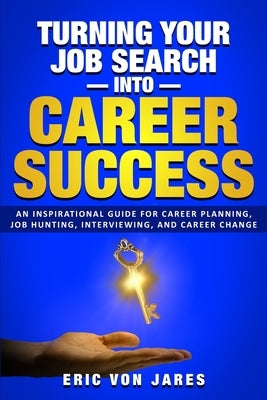 Turning Your Job Search into Career Success: An Inspirational Guide to Career Planning, Job Hunting, Interviewing, and Career Change by Von Jares, Eric