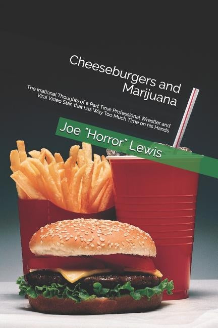 Cheeseburgers and Marijuana: The Irrational Thoughts of a Part Time Professional Wrestler and Viral Video Star, that has Way Too Much Time on his H by Horror Lewis, Joe