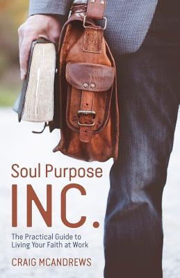 Soul Purpose Inc.: The Practical Guide to Living Your Faith at Work by McAndrews, Craig